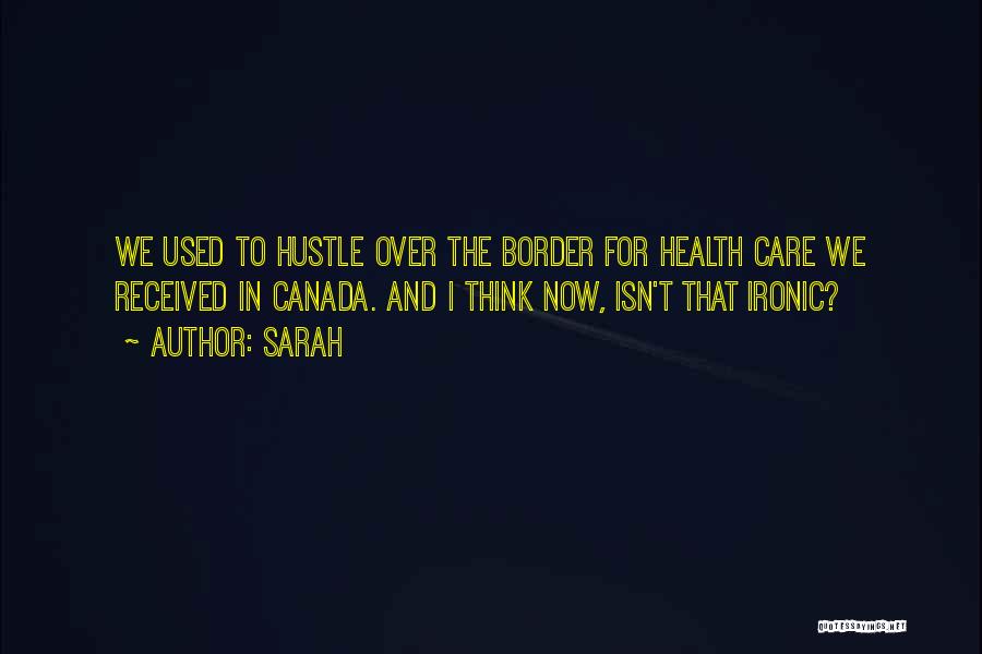 Sarah Quotes: We Used To Hustle Over The Border For Health Care We Received In Canada. And I Think Now, Isn't That