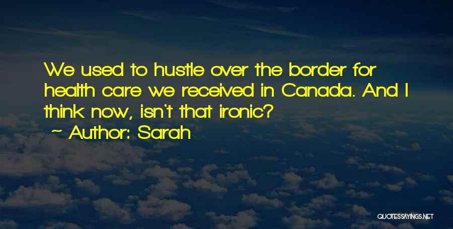 Sarah Quotes: We Used To Hustle Over The Border For Health Care We Received In Canada. And I Think Now, Isn't That