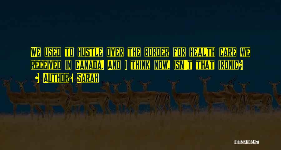 Sarah Quotes: We Used To Hustle Over The Border For Health Care We Received In Canada. And I Think Now, Isn't That