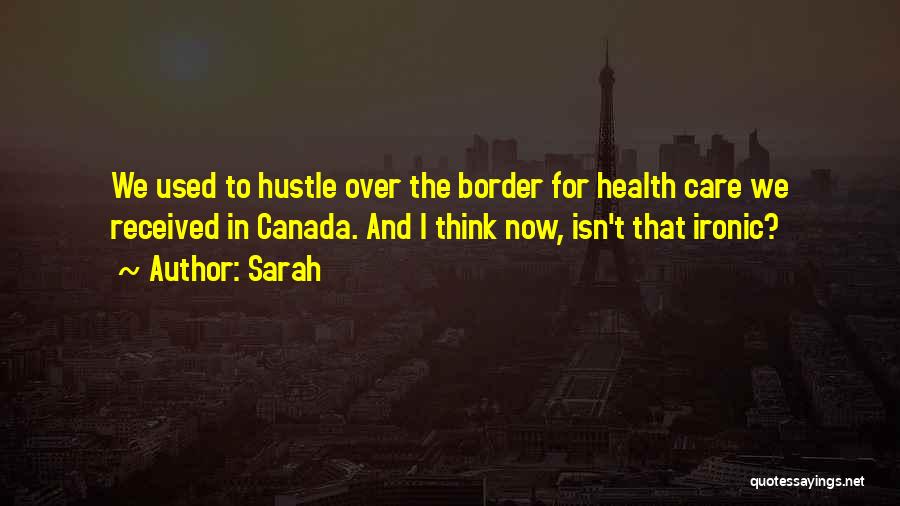 Sarah Quotes: We Used To Hustle Over The Border For Health Care We Received In Canada. And I Think Now, Isn't That
