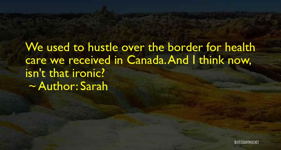 Sarah Quotes: We Used To Hustle Over The Border For Health Care We Received In Canada. And I Think Now, Isn't That