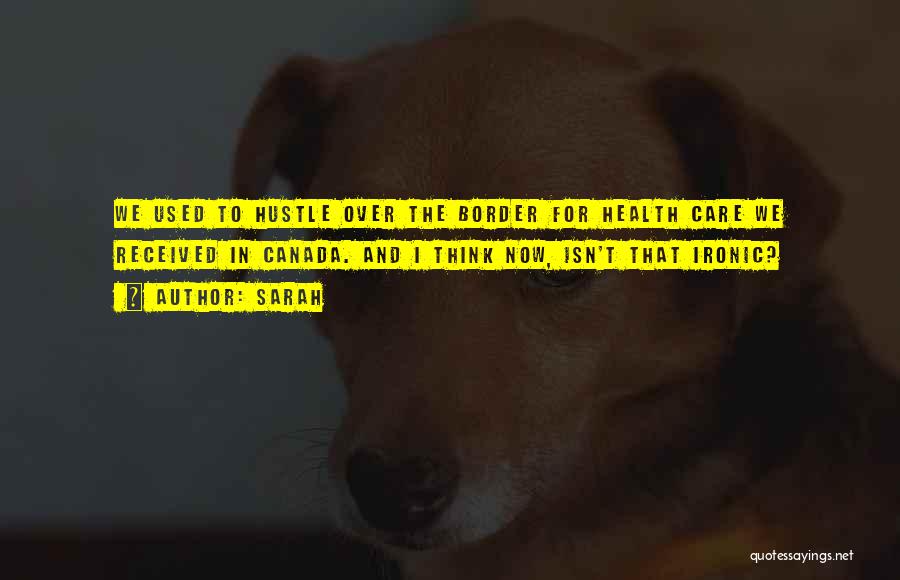 Sarah Quotes: We Used To Hustle Over The Border For Health Care We Received In Canada. And I Think Now, Isn't That