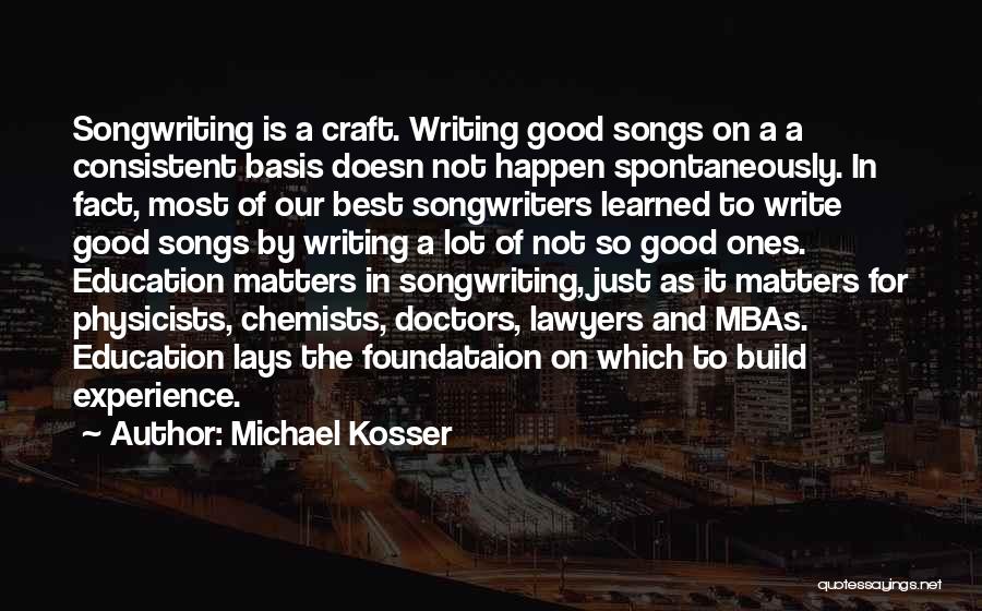 Michael Kosser Quotes: Songwriting Is A Craft. Writing Good Songs On A A Consistent Basis Doesn Not Happen Spontaneously. In Fact, Most Of