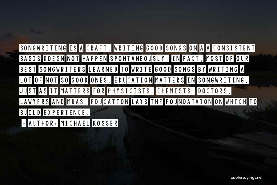 Michael Kosser Quotes: Songwriting Is A Craft. Writing Good Songs On A A Consistent Basis Doesn Not Happen Spontaneously. In Fact, Most Of