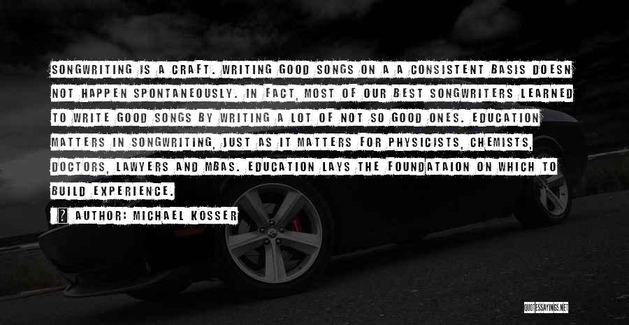 Michael Kosser Quotes: Songwriting Is A Craft. Writing Good Songs On A A Consistent Basis Doesn Not Happen Spontaneously. In Fact, Most Of