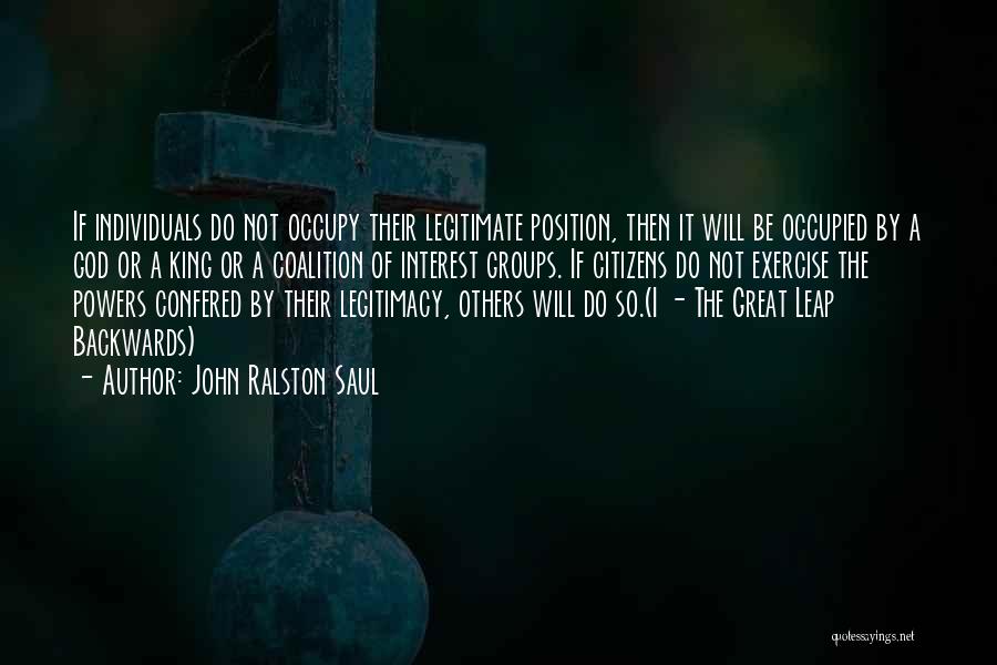 John Ralston Saul Quotes: If Individuals Do Not Occupy Their Legitimate Position, Then It Will Be Occupied By A God Or A King Or
