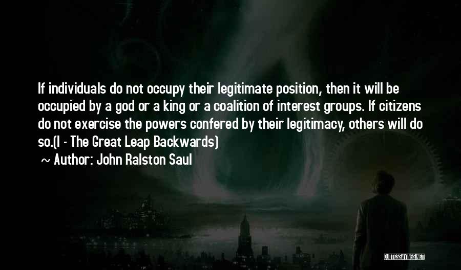 John Ralston Saul Quotes: If Individuals Do Not Occupy Their Legitimate Position, Then It Will Be Occupied By A God Or A King Or