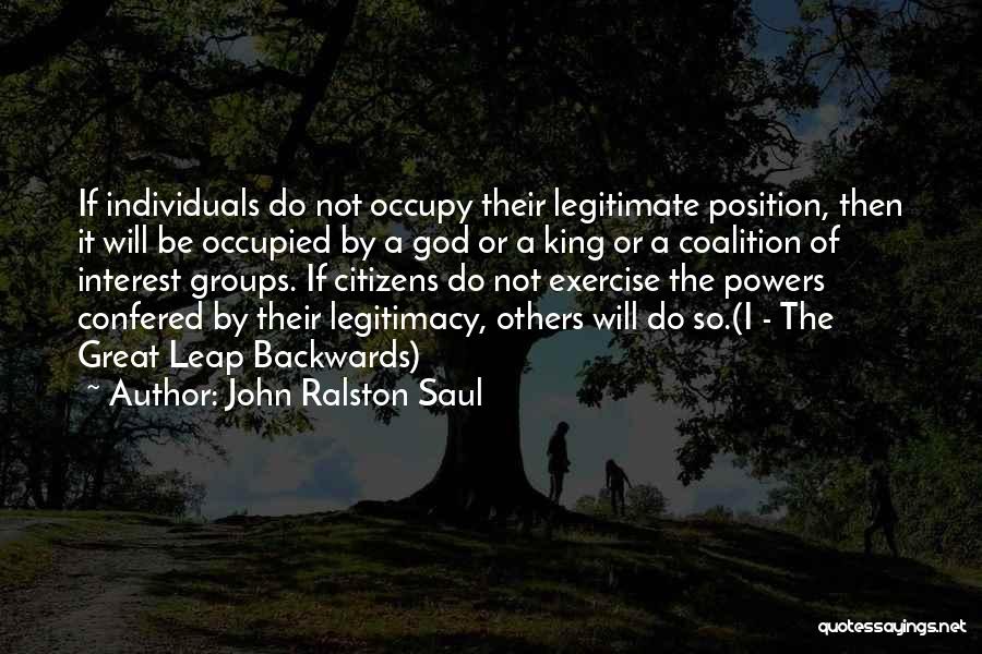 John Ralston Saul Quotes: If Individuals Do Not Occupy Their Legitimate Position, Then It Will Be Occupied By A God Or A King Or
