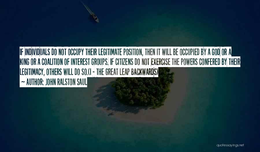 John Ralston Saul Quotes: If Individuals Do Not Occupy Their Legitimate Position, Then It Will Be Occupied By A God Or A King Or