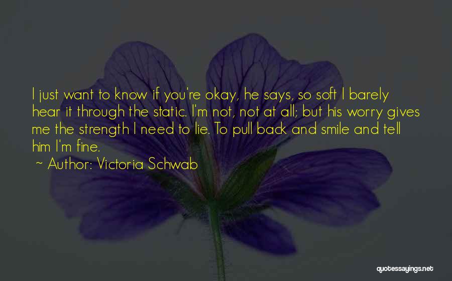 Victoria Schwab Quotes: I Just Want To Know If You're Okay, He Says, So Soft I Barely Hear It Through The Static. I'm