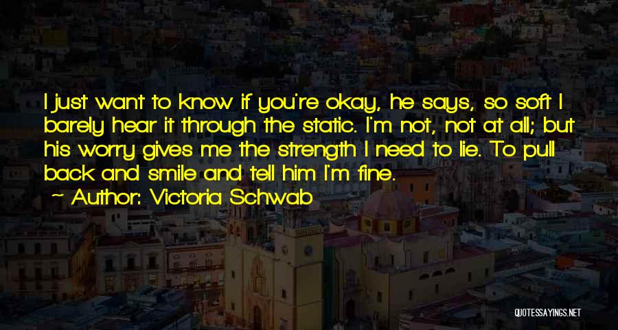 Victoria Schwab Quotes: I Just Want To Know If You're Okay, He Says, So Soft I Barely Hear It Through The Static. I'm