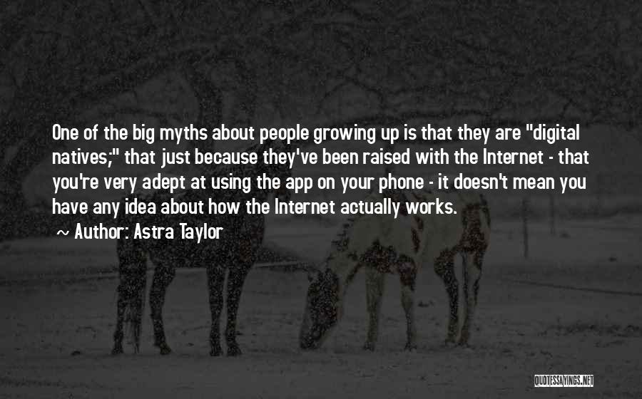 Astra Taylor Quotes: One Of The Big Myths About People Growing Up Is That They Are Digital Natives; That Just Because They've Been