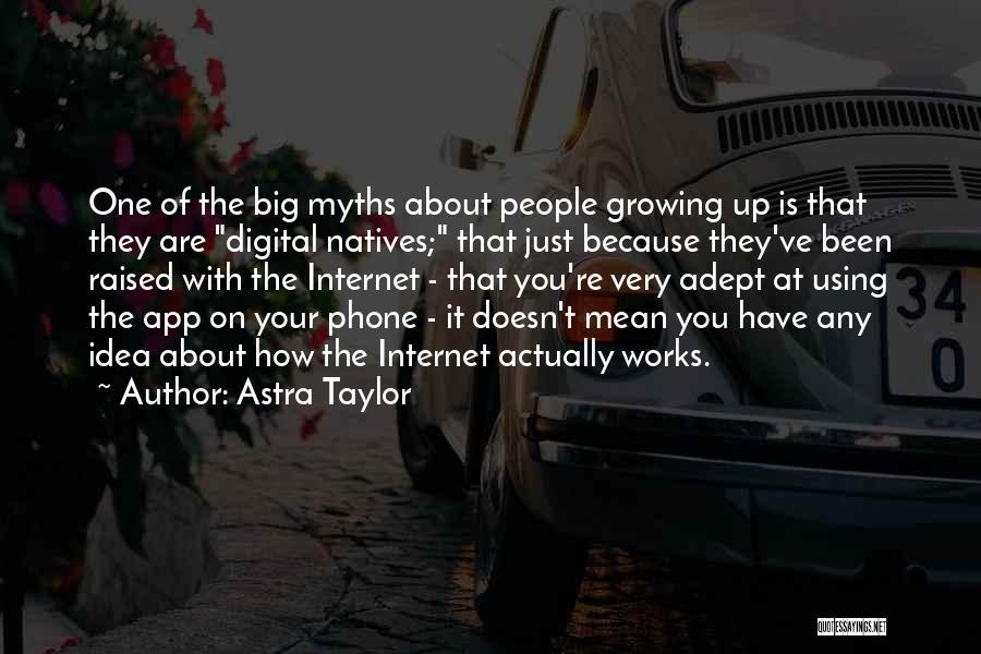 Astra Taylor Quotes: One Of The Big Myths About People Growing Up Is That They Are Digital Natives; That Just Because They've Been