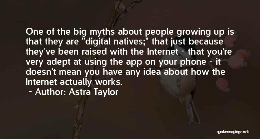 Astra Taylor Quotes: One Of The Big Myths About People Growing Up Is That They Are Digital Natives; That Just Because They've Been