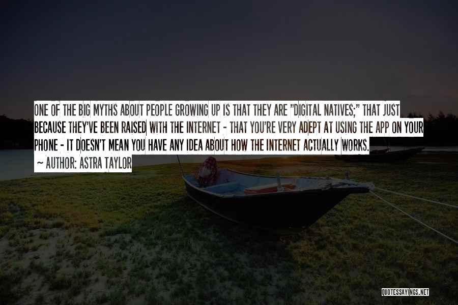 Astra Taylor Quotes: One Of The Big Myths About People Growing Up Is That They Are Digital Natives; That Just Because They've Been