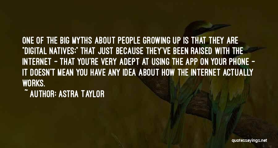 Astra Taylor Quotes: One Of The Big Myths About People Growing Up Is That They Are Digital Natives; That Just Because They've Been