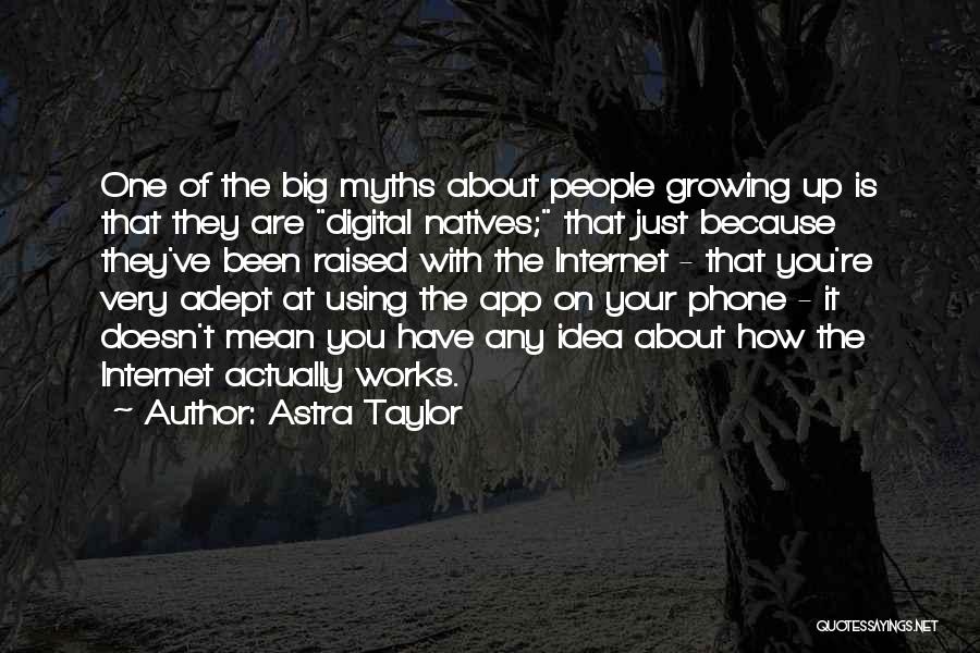 Astra Taylor Quotes: One Of The Big Myths About People Growing Up Is That They Are Digital Natives; That Just Because They've Been