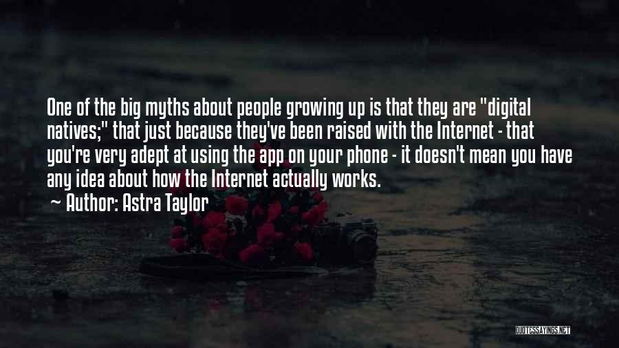 Astra Taylor Quotes: One Of The Big Myths About People Growing Up Is That They Are Digital Natives; That Just Because They've Been