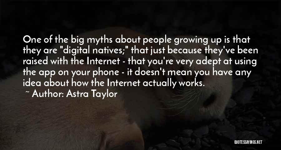 Astra Taylor Quotes: One Of The Big Myths About People Growing Up Is That They Are Digital Natives; That Just Because They've Been