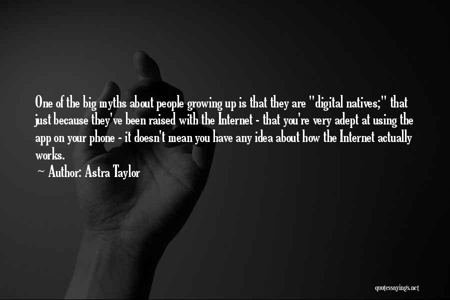 Astra Taylor Quotes: One Of The Big Myths About People Growing Up Is That They Are Digital Natives; That Just Because They've Been