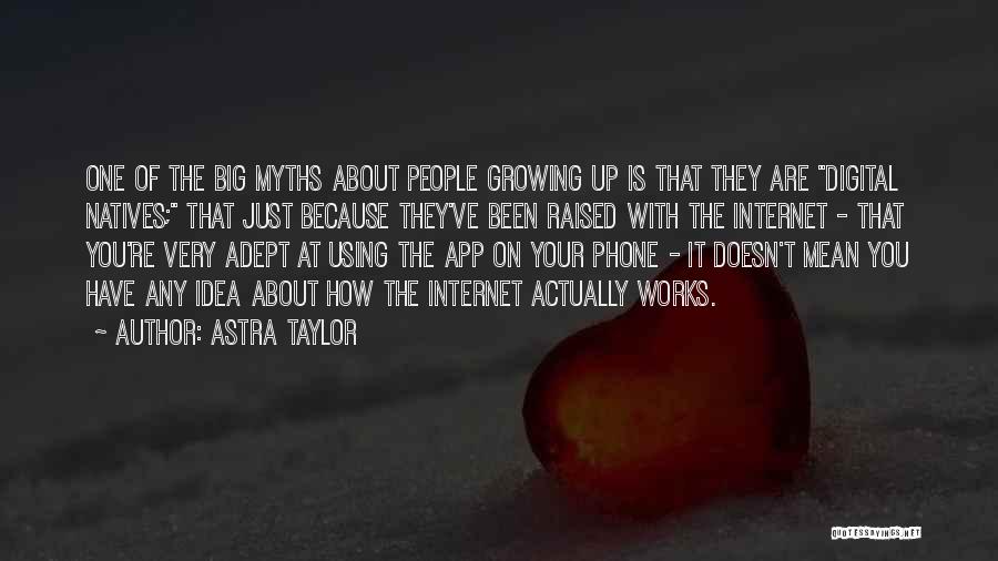 Astra Taylor Quotes: One Of The Big Myths About People Growing Up Is That They Are Digital Natives; That Just Because They've Been