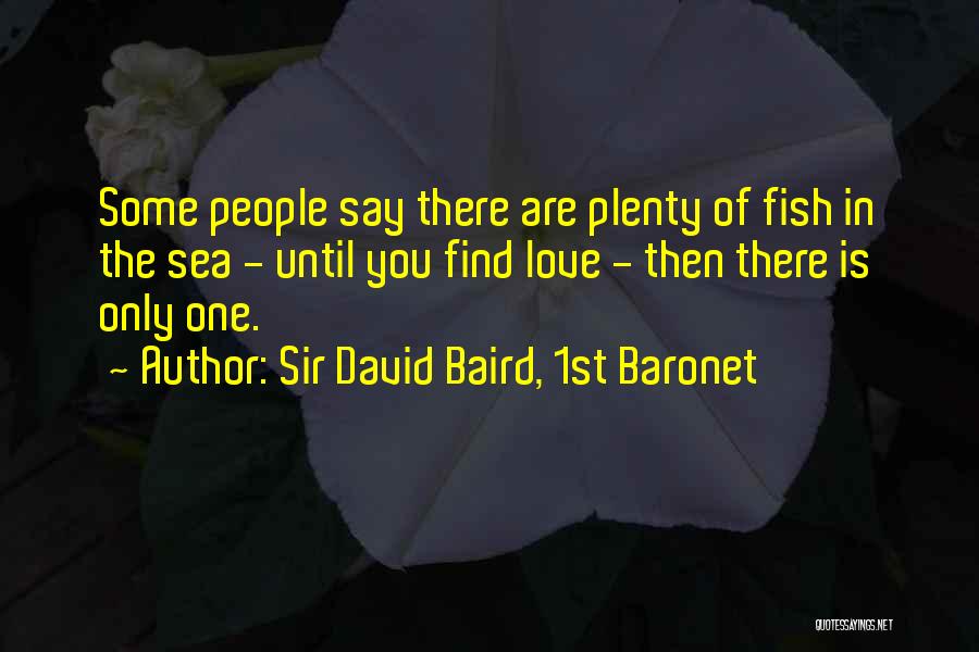 Sir David Baird, 1st Baronet Quotes: Some People Say There Are Plenty Of Fish In The Sea - Until You Find Love - Then There Is