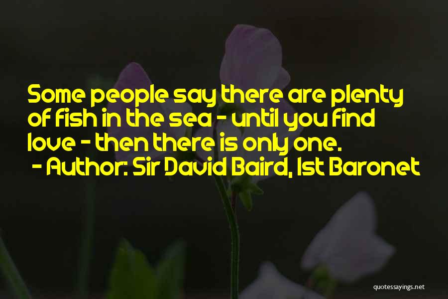 Sir David Baird, 1st Baronet Quotes: Some People Say There Are Plenty Of Fish In The Sea - Until You Find Love - Then There Is