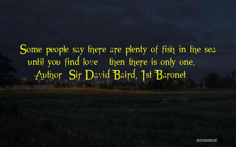 Sir David Baird, 1st Baronet Quotes: Some People Say There Are Plenty Of Fish In The Sea - Until You Find Love - Then There Is