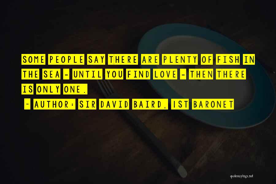 Sir David Baird, 1st Baronet Quotes: Some People Say There Are Plenty Of Fish In The Sea - Until You Find Love - Then There Is