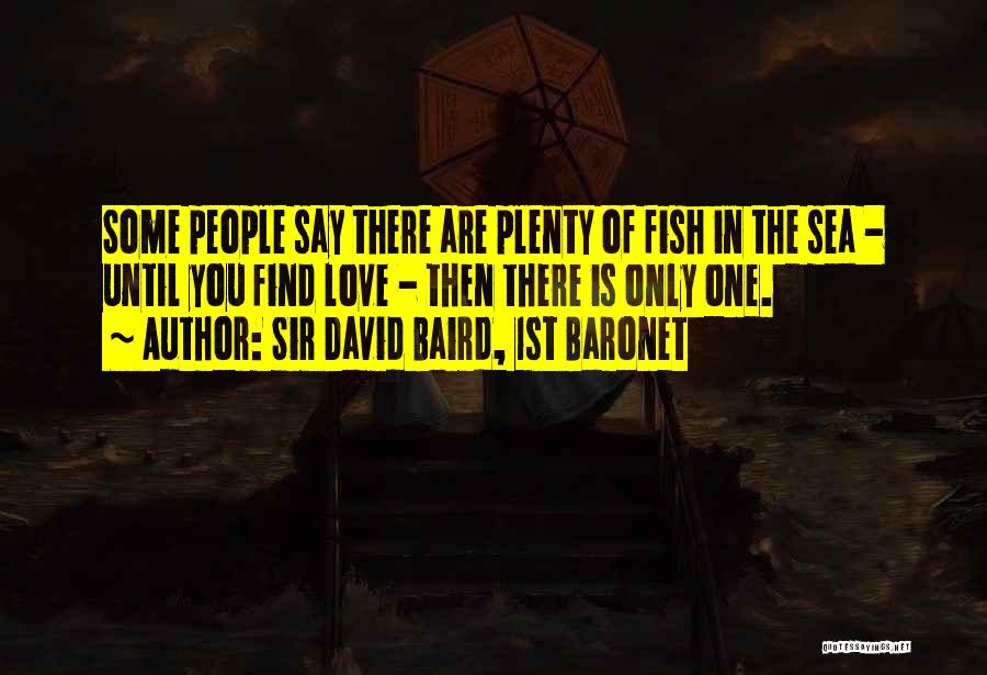 Sir David Baird, 1st Baronet Quotes: Some People Say There Are Plenty Of Fish In The Sea - Until You Find Love - Then There Is