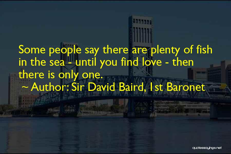 Sir David Baird, 1st Baronet Quotes: Some People Say There Are Plenty Of Fish In The Sea - Until You Find Love - Then There Is