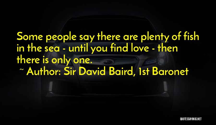 Sir David Baird, 1st Baronet Quotes: Some People Say There Are Plenty Of Fish In The Sea - Until You Find Love - Then There Is