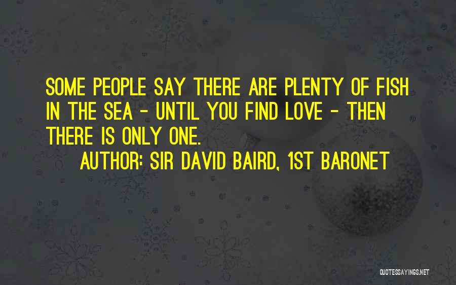 Sir David Baird, 1st Baronet Quotes: Some People Say There Are Plenty Of Fish In The Sea - Until You Find Love - Then There Is