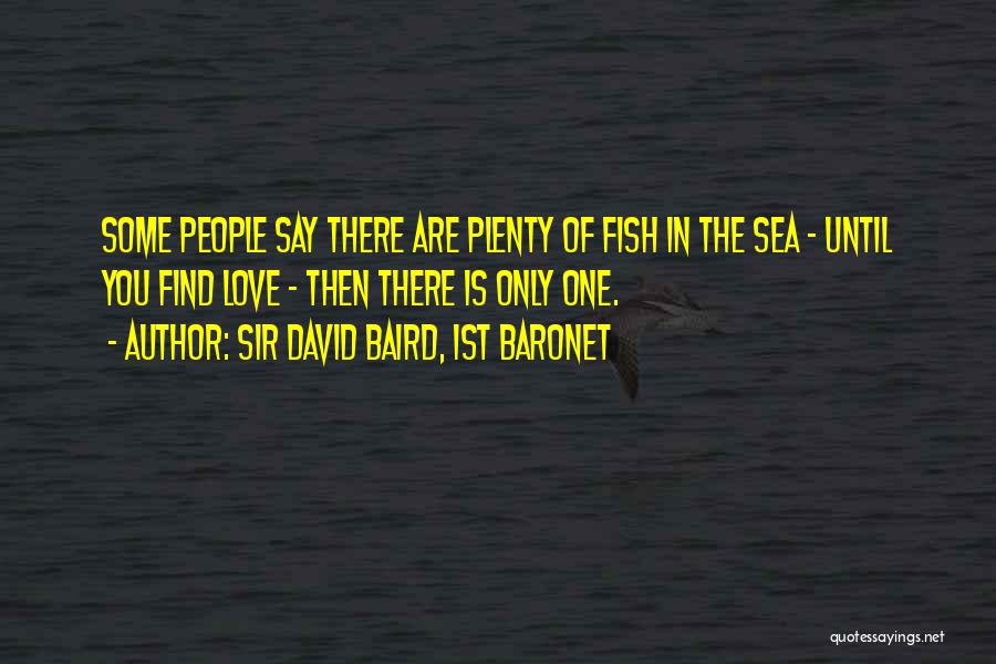 Sir David Baird, 1st Baronet Quotes: Some People Say There Are Plenty Of Fish In The Sea - Until You Find Love - Then There Is