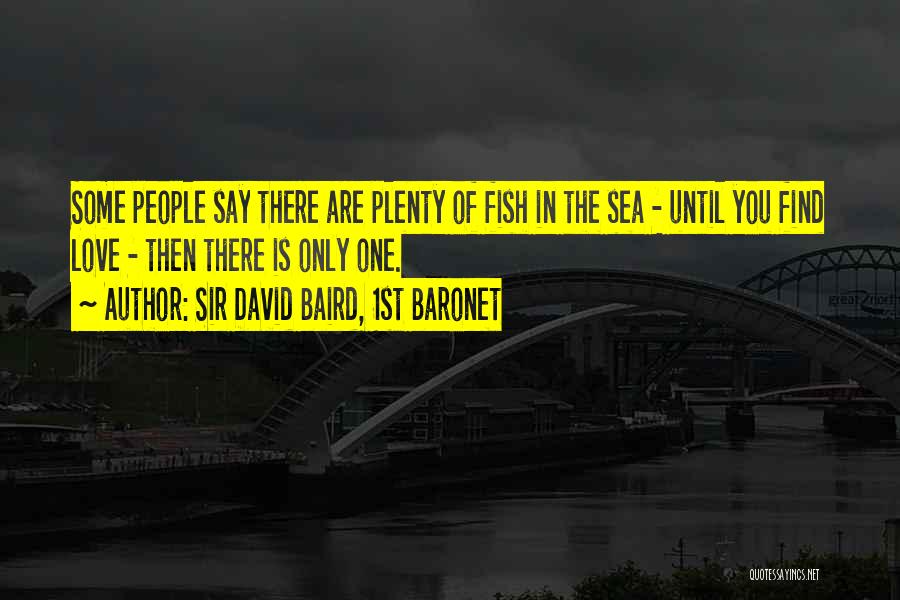 Sir David Baird, 1st Baronet Quotes: Some People Say There Are Plenty Of Fish In The Sea - Until You Find Love - Then There Is