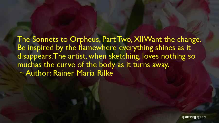 Rainer Maria Rilke Quotes: The Sonnets To Orpheus, Part Two, Xiiwant The Change. Be Inspired By The Flamewhere Everything Shines As It Disappears.the Artist,