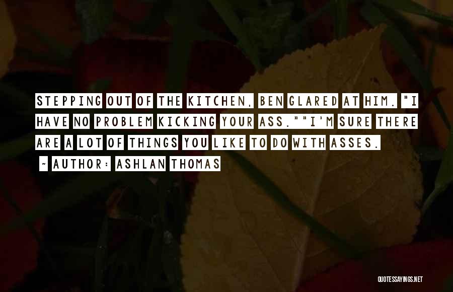 Ashlan Thomas Quotes: Stepping Out Of The Kitchen, Ben Glared At Him. I Have No Problem Kicking Your Ass.i'm Sure There Are A