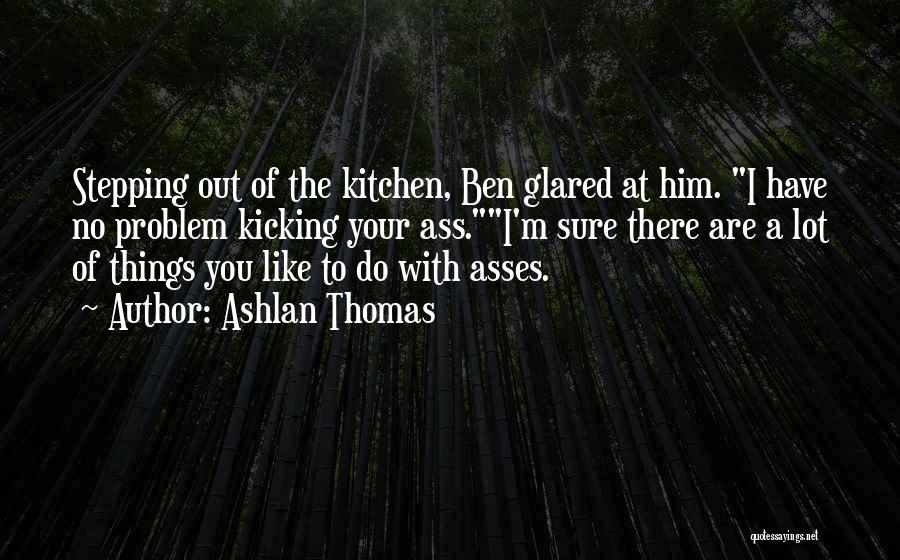 Ashlan Thomas Quotes: Stepping Out Of The Kitchen, Ben Glared At Him. I Have No Problem Kicking Your Ass.i'm Sure There Are A