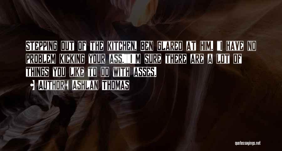 Ashlan Thomas Quotes: Stepping Out Of The Kitchen, Ben Glared At Him. I Have No Problem Kicking Your Ass.i'm Sure There Are A