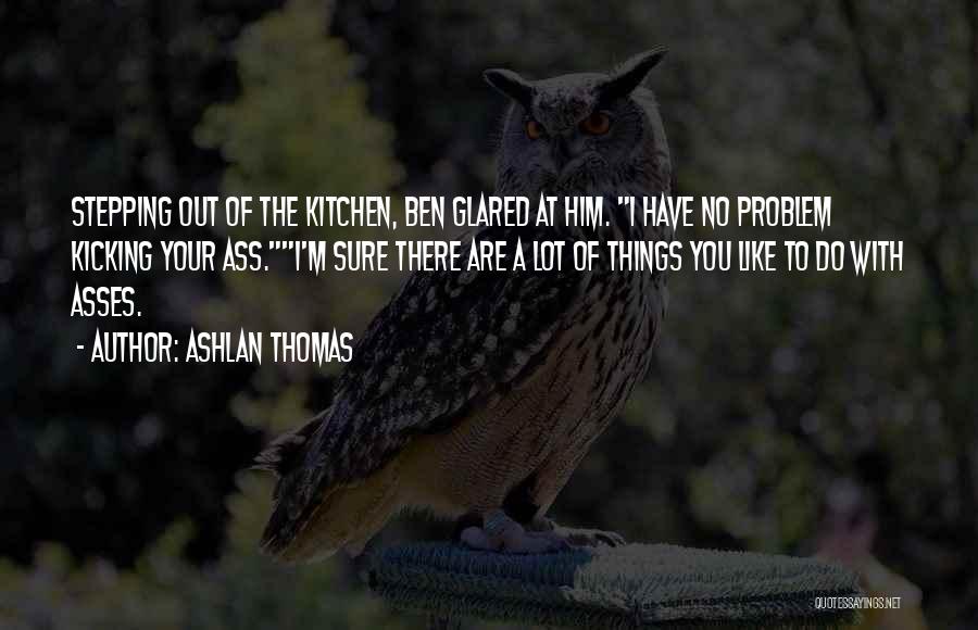 Ashlan Thomas Quotes: Stepping Out Of The Kitchen, Ben Glared At Him. I Have No Problem Kicking Your Ass.i'm Sure There Are A