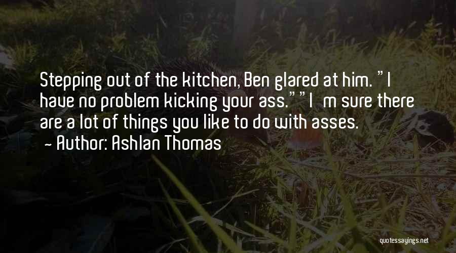 Ashlan Thomas Quotes: Stepping Out Of The Kitchen, Ben Glared At Him. I Have No Problem Kicking Your Ass.i'm Sure There Are A