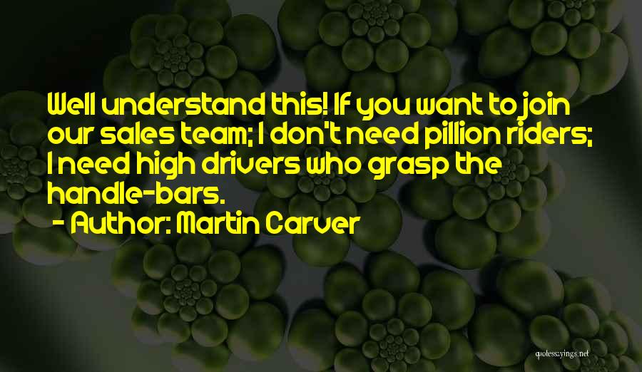 Martin Carver Quotes: Well Understand This! If You Want To Join Our Sales Team; I Don't Need Pillion Riders; I Need High Drivers