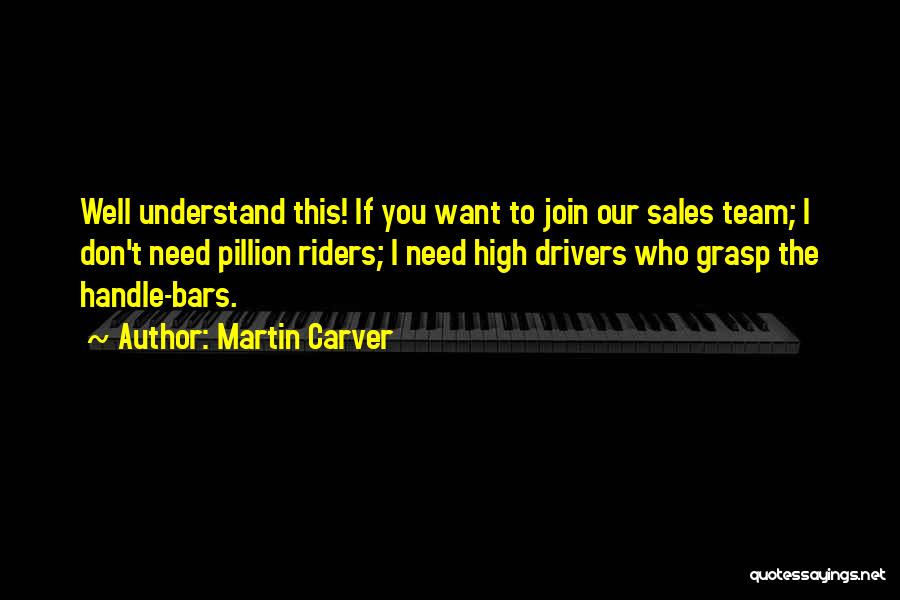 Martin Carver Quotes: Well Understand This! If You Want To Join Our Sales Team; I Don't Need Pillion Riders; I Need High Drivers