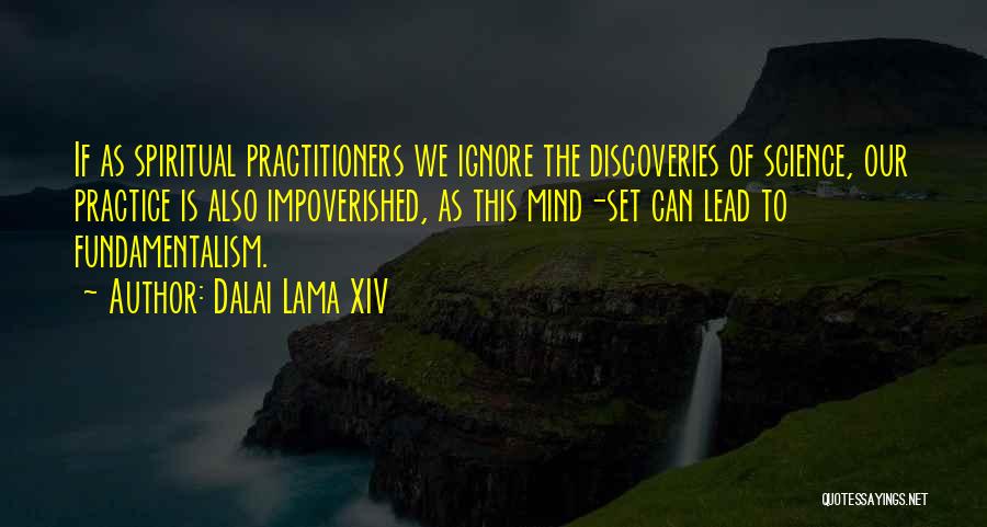 Dalai Lama XIV Quotes: If As Spiritual Practitioners We Ignore The Discoveries Of Science, Our Practice Is Also Impoverished, As This Mind-set Can Lead