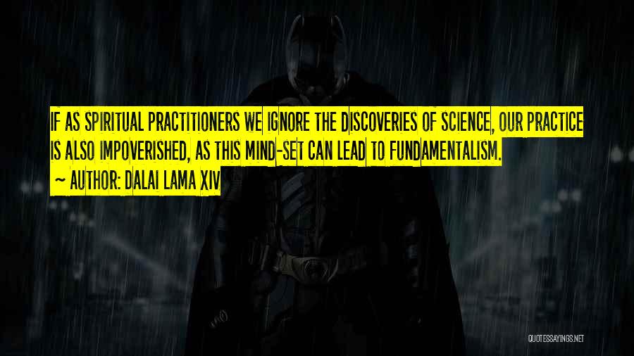 Dalai Lama XIV Quotes: If As Spiritual Practitioners We Ignore The Discoveries Of Science, Our Practice Is Also Impoverished, As This Mind-set Can Lead
