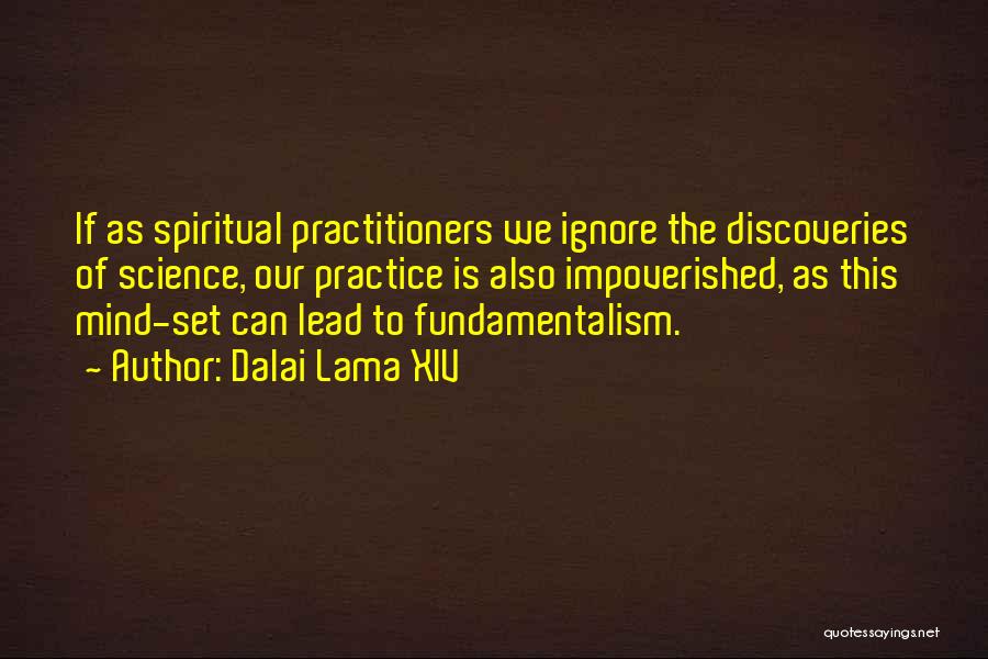 Dalai Lama XIV Quotes: If As Spiritual Practitioners We Ignore The Discoveries Of Science, Our Practice Is Also Impoverished, As This Mind-set Can Lead