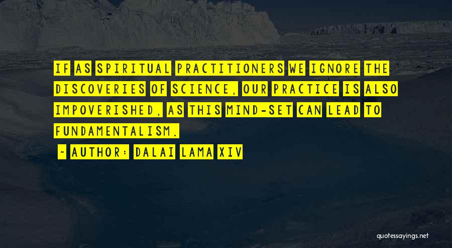 Dalai Lama XIV Quotes: If As Spiritual Practitioners We Ignore The Discoveries Of Science, Our Practice Is Also Impoverished, As This Mind-set Can Lead