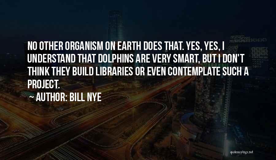 Bill Nye Quotes: No Other Organism On Earth Does That. Yes, Yes, I Understand That Dolphins Are Very Smart, But I Don't Think