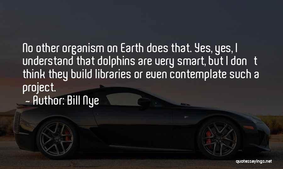 Bill Nye Quotes: No Other Organism On Earth Does That. Yes, Yes, I Understand That Dolphins Are Very Smart, But I Don't Think