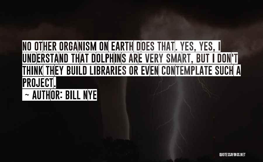 Bill Nye Quotes: No Other Organism On Earth Does That. Yes, Yes, I Understand That Dolphins Are Very Smart, But I Don't Think